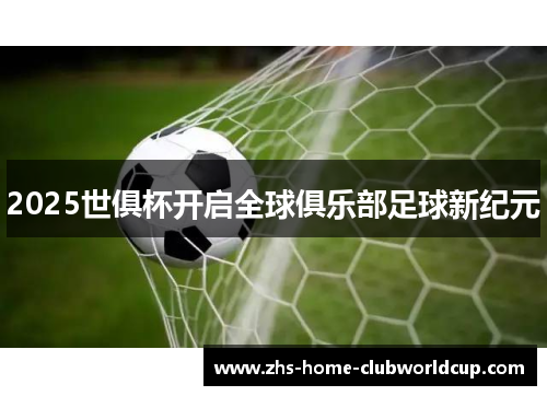 2025世俱杯开启全球俱乐部足球新纪元