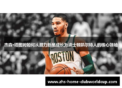 杰森·塔图姆如何从潜力新星成长为波士顿凯尔特人的核心领袖 杰森·塔图姆如何从潜力新星成长为波士顿凯尔特人的核心领袖