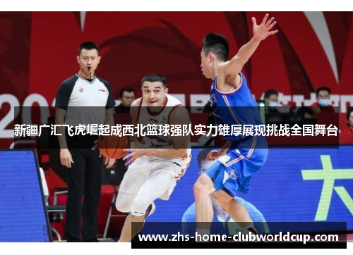 新疆广汇飞虎崛起成西北篮球强队实力雄厚展现挑战全国舞台