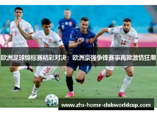欧洲足球锦标赛精彩对决：欧洲豪强争锋赛事再掀激情狂潮