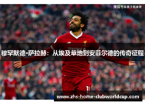 穆罕默德·萨拉赫:从埃及草地到安菲尔德的传奇征程 穆罕默德·萨拉赫:从埃及草地到安菲尔德的传奇征程
