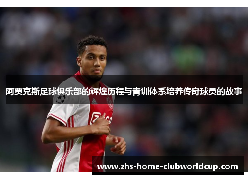 阿贾克斯足球俱乐部的辉煌历程与青训体系培养传奇球员的故事