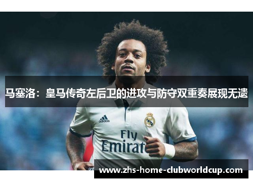 马塞洛:皇马传奇左后卫的进攻与防守双重奏展现无遗 马塞洛:皇马传奇左后卫的进攻与防守双重奏展现无遗
