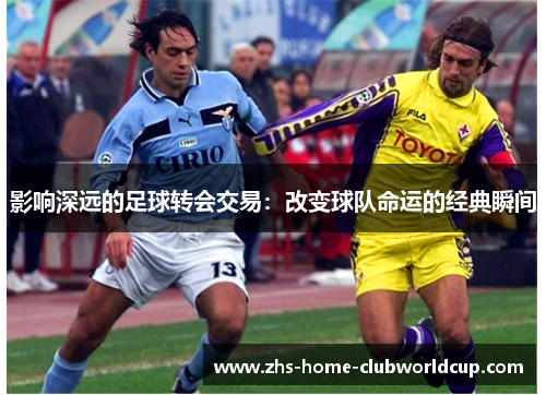 影响深远的足球转会交易:改变球队命运的经典瞬间 影响深远的足球转会交易:改变球队命运的经典瞬间