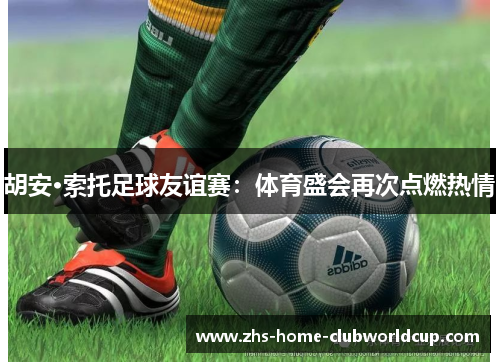 胡安·索托足球友谊赛：体育盛会再次点燃热情