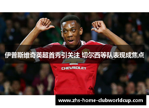 伊普斯维奇英超首秀引关注 切尔西等队表现成焦点 伊普斯维奇英超首秀引关注 切尔西等队表现成焦点