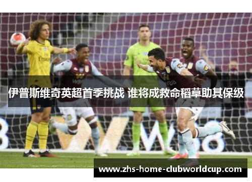 伊普斯维奇英超首季挑战 谁将成救命稻草助其保级 伊普斯维奇英超首季挑战 谁将成救命稻草助其保级