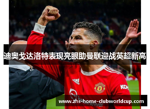 迪奥戈达洛特表现亮眼助曼联迎战英超新高 迪奥戈达洛特表现亮眼助曼联迎战英超新高