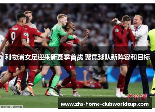 利物浦女足迎来新赛季首战 聚焦球队新阵容和目标