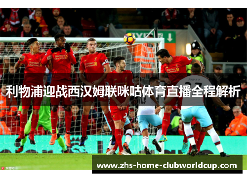 利物浦迎战西汉姆联咪咕体育直播全程解析