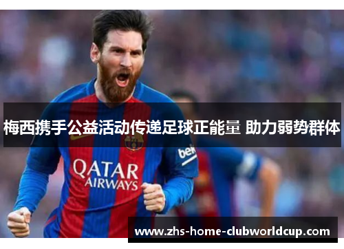 梅西携手公益活动传递足球正能量 助力弱势群体 梅西携手公益活动传递足球正能量 助力弱势群体